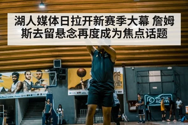 湖人媒体日拉开新赛季大幕 詹姆斯去留悬念再度成为焦点话题