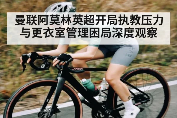 曼联阿莫林英超开局执教压力与更衣室管理困局深度观察